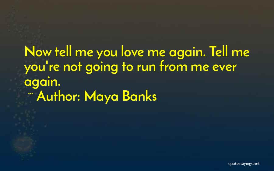 Maya Banks Quotes: Now Tell Me You Love Me Again. Tell Me You're Not Going To Run From Me Ever Again.