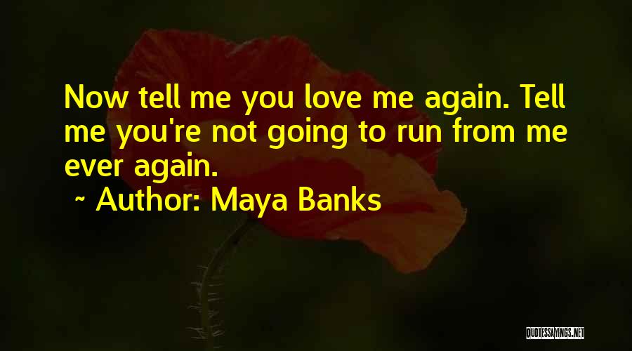 Maya Banks Quotes: Now Tell Me You Love Me Again. Tell Me You're Not Going To Run From Me Ever Again.
