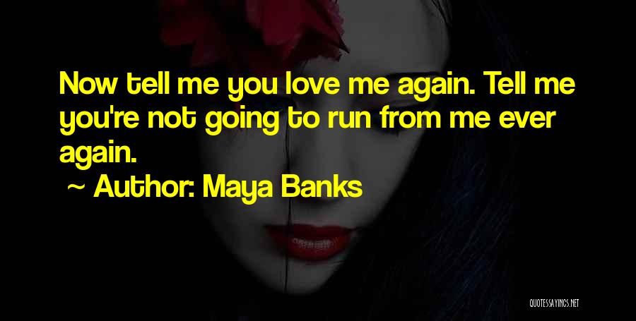 Maya Banks Quotes: Now Tell Me You Love Me Again. Tell Me You're Not Going To Run From Me Ever Again.