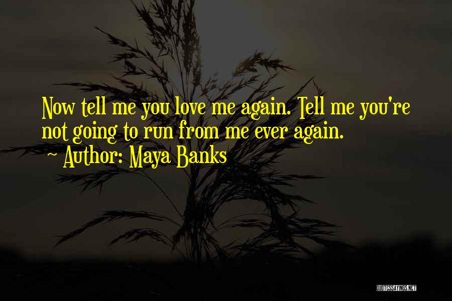 Maya Banks Quotes: Now Tell Me You Love Me Again. Tell Me You're Not Going To Run From Me Ever Again.