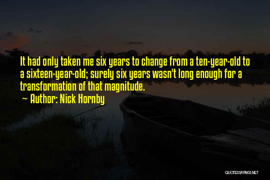 Nick Hornby Quotes: It Had Only Taken Me Six Years To Change From A Ten-year-old To A Sixteen-year-old; Surely Six Years Wasn't Long