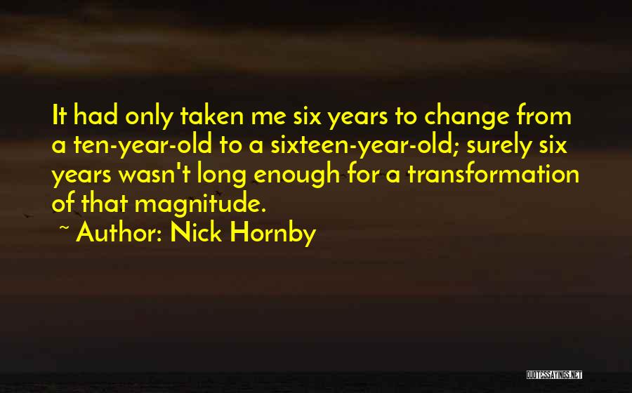 Nick Hornby Quotes: It Had Only Taken Me Six Years To Change From A Ten-year-old To A Sixteen-year-old; Surely Six Years Wasn't Long