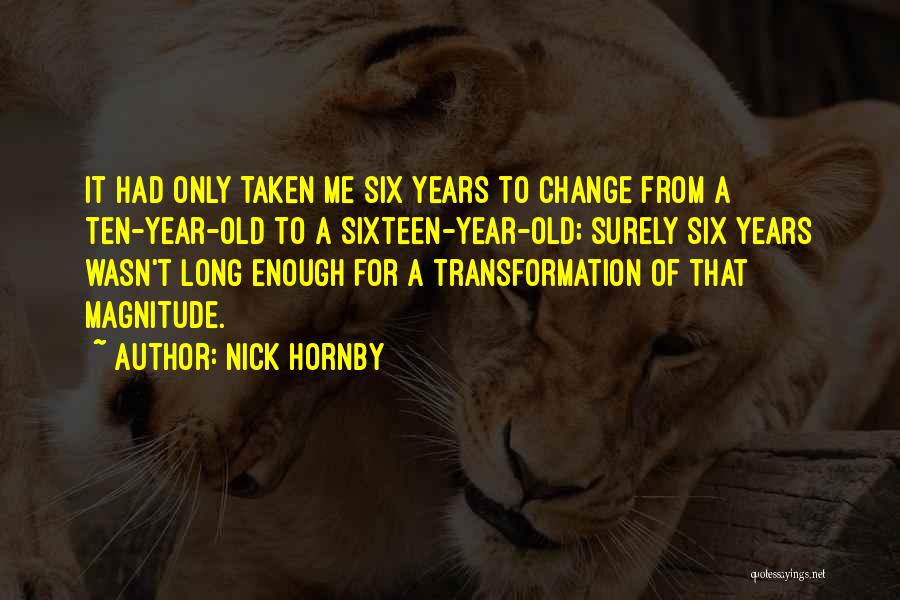 Nick Hornby Quotes: It Had Only Taken Me Six Years To Change From A Ten-year-old To A Sixteen-year-old; Surely Six Years Wasn't Long