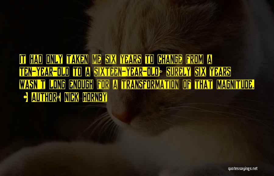 Nick Hornby Quotes: It Had Only Taken Me Six Years To Change From A Ten-year-old To A Sixteen-year-old; Surely Six Years Wasn't Long