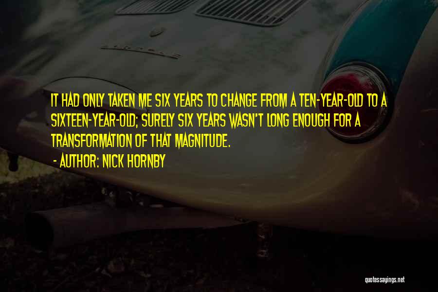 Nick Hornby Quotes: It Had Only Taken Me Six Years To Change From A Ten-year-old To A Sixteen-year-old; Surely Six Years Wasn't Long