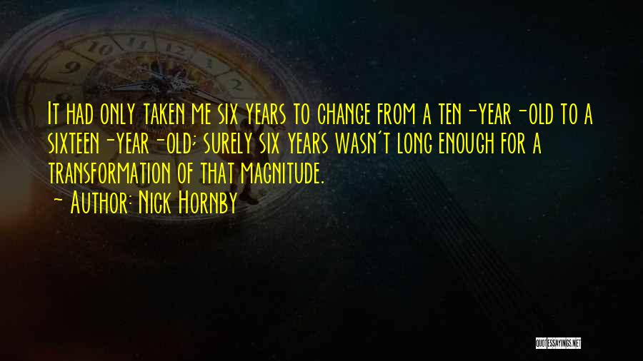 Nick Hornby Quotes: It Had Only Taken Me Six Years To Change From A Ten-year-old To A Sixteen-year-old; Surely Six Years Wasn't Long
