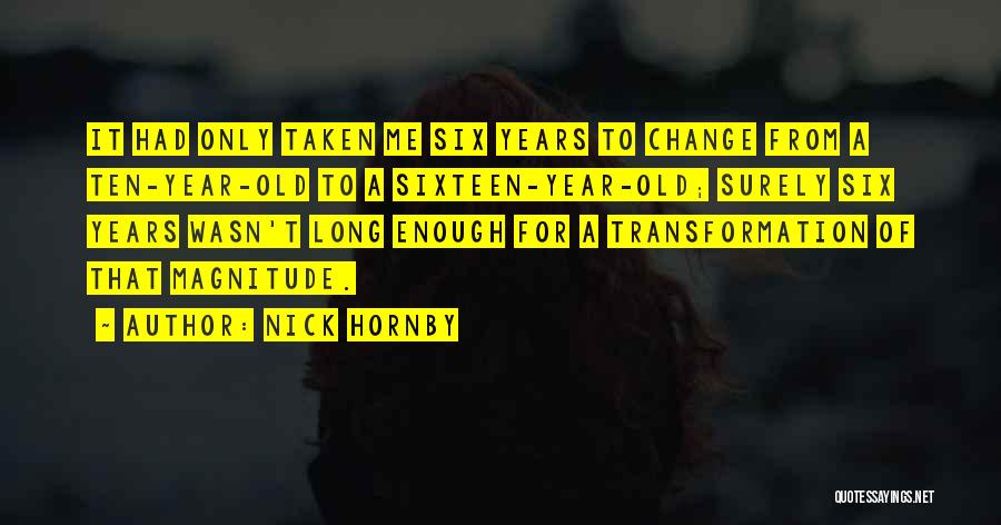Nick Hornby Quotes: It Had Only Taken Me Six Years To Change From A Ten-year-old To A Sixteen-year-old; Surely Six Years Wasn't Long