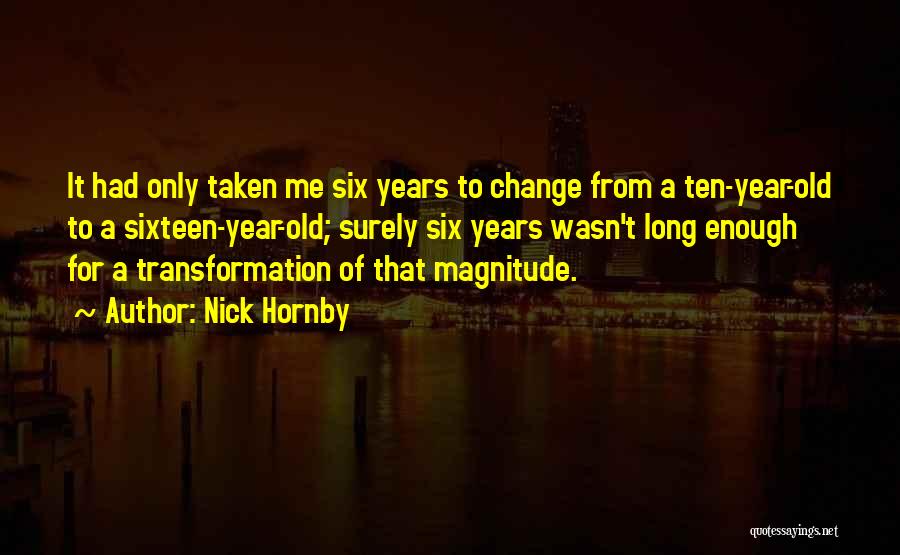 Nick Hornby Quotes: It Had Only Taken Me Six Years To Change From A Ten-year-old To A Sixteen-year-old; Surely Six Years Wasn't Long