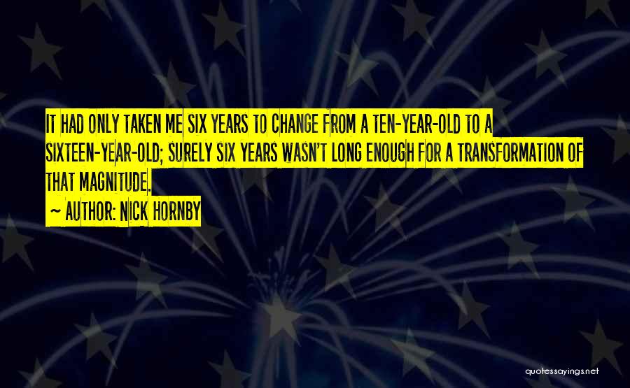 Nick Hornby Quotes: It Had Only Taken Me Six Years To Change From A Ten-year-old To A Sixteen-year-old; Surely Six Years Wasn't Long