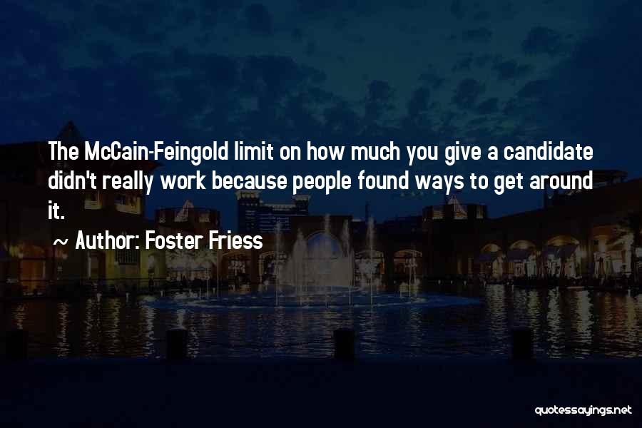 Foster Friess Quotes: The Mccain-feingold Limit On How Much You Give A Candidate Didn't Really Work Because People Found Ways To Get Around