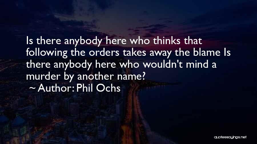 Phil Ochs Quotes: Is There Anybody Here Who Thinks That Following The Orders Takes Away The Blame Is There Anybody Here Who Wouldn't