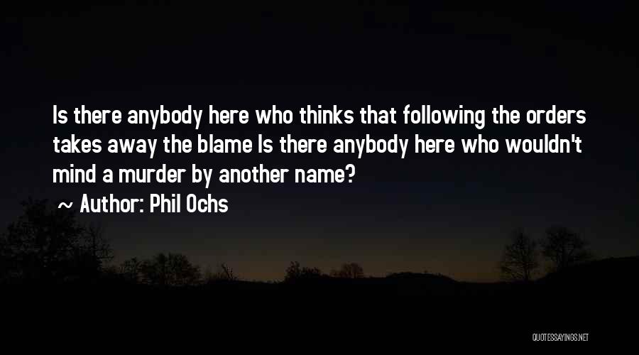 Phil Ochs Quotes: Is There Anybody Here Who Thinks That Following The Orders Takes Away The Blame Is There Anybody Here Who Wouldn't