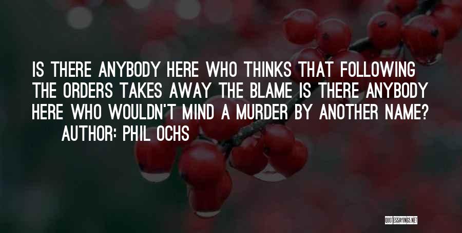 Phil Ochs Quotes: Is There Anybody Here Who Thinks That Following The Orders Takes Away The Blame Is There Anybody Here Who Wouldn't