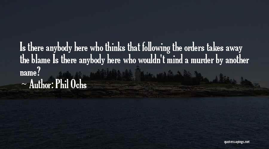 Phil Ochs Quotes: Is There Anybody Here Who Thinks That Following The Orders Takes Away The Blame Is There Anybody Here Who Wouldn't