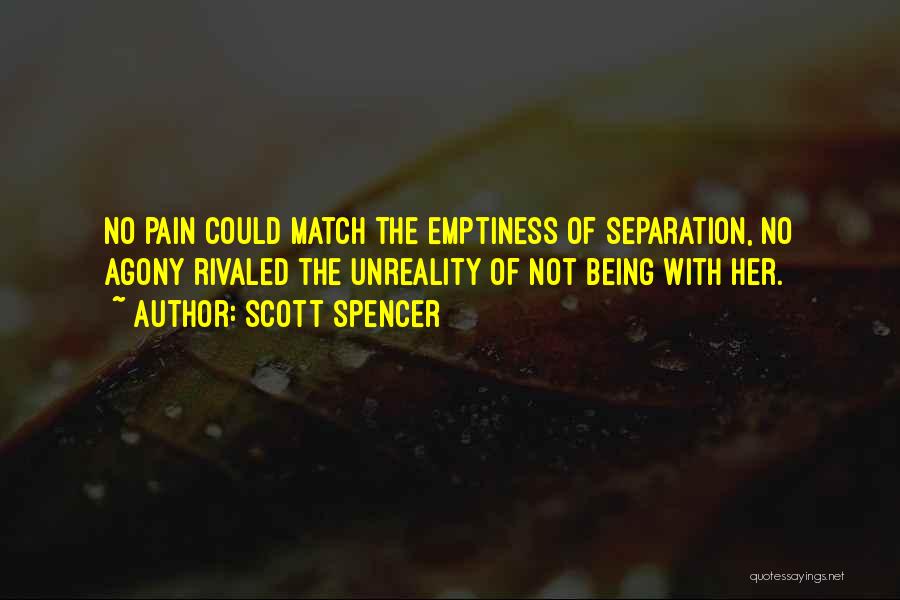 Scott Spencer Quotes: No Pain Could Match The Emptiness Of Separation, No Agony Rivaled The Unreality Of Not Being With Her.