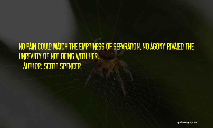 Scott Spencer Quotes: No Pain Could Match The Emptiness Of Separation, No Agony Rivaled The Unreality Of Not Being With Her.