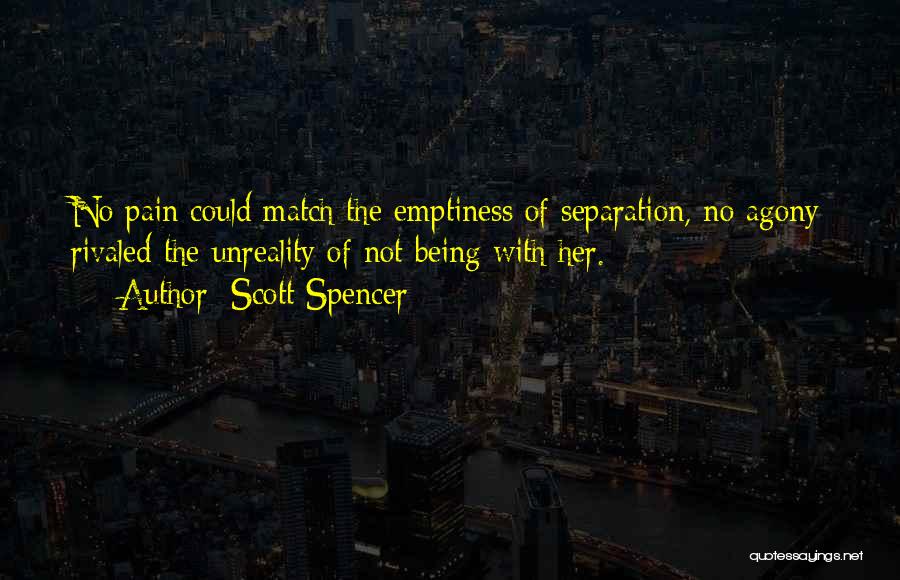 Scott Spencer Quotes: No Pain Could Match The Emptiness Of Separation, No Agony Rivaled The Unreality Of Not Being With Her.