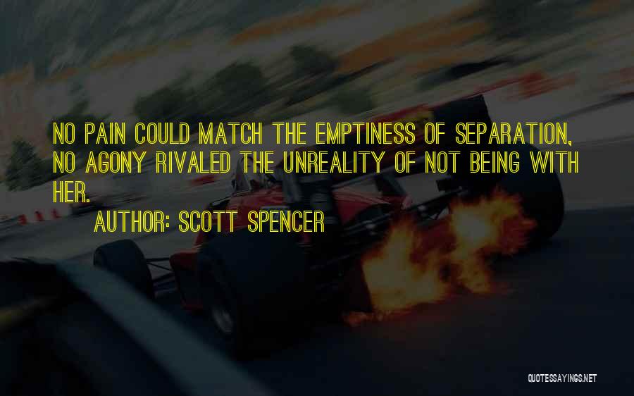Scott Spencer Quotes: No Pain Could Match The Emptiness Of Separation, No Agony Rivaled The Unreality Of Not Being With Her.