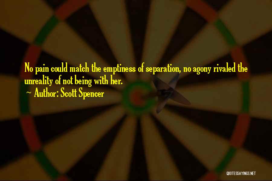 Scott Spencer Quotes: No Pain Could Match The Emptiness Of Separation, No Agony Rivaled The Unreality Of Not Being With Her.