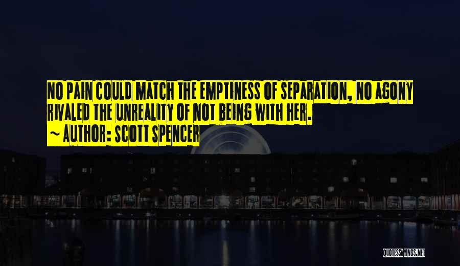 Scott Spencer Quotes: No Pain Could Match The Emptiness Of Separation, No Agony Rivaled The Unreality Of Not Being With Her.