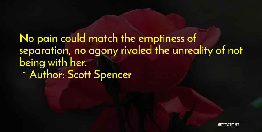 Scott Spencer Quotes: No Pain Could Match The Emptiness Of Separation, No Agony Rivaled The Unreality Of Not Being With Her.