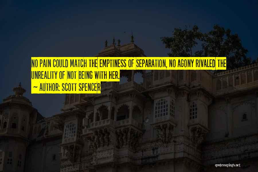 Scott Spencer Quotes: No Pain Could Match The Emptiness Of Separation, No Agony Rivaled The Unreality Of Not Being With Her.