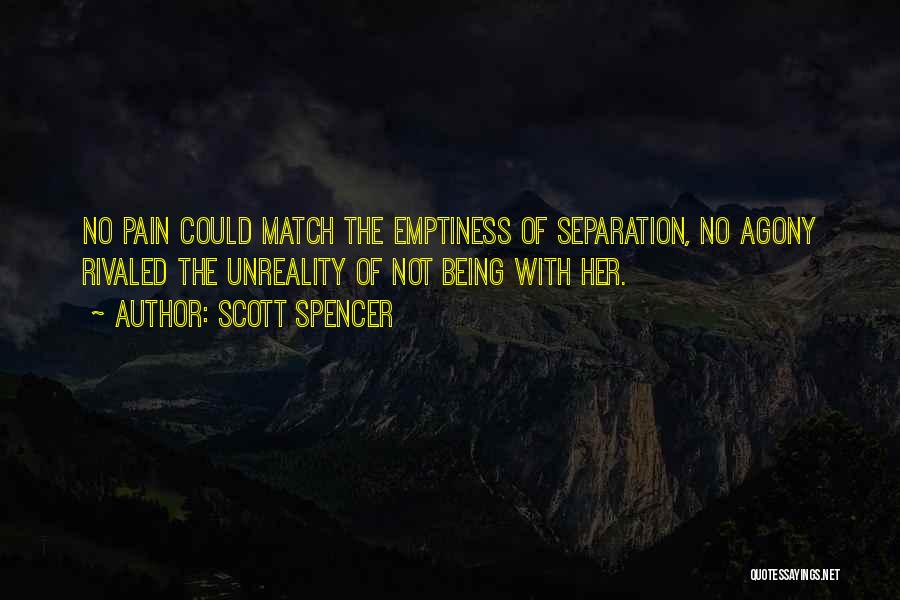 Scott Spencer Quotes: No Pain Could Match The Emptiness Of Separation, No Agony Rivaled The Unreality Of Not Being With Her.