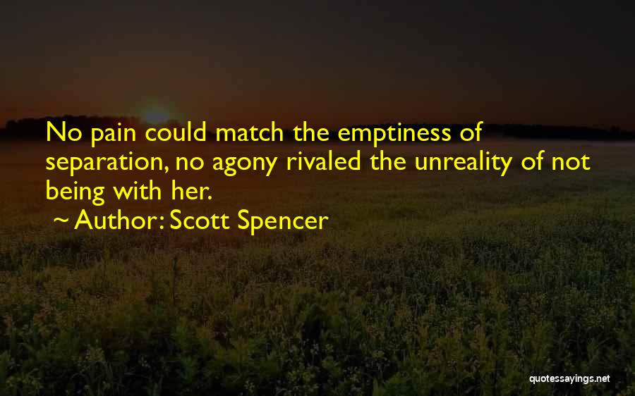 Scott Spencer Quotes: No Pain Could Match The Emptiness Of Separation, No Agony Rivaled The Unreality Of Not Being With Her.