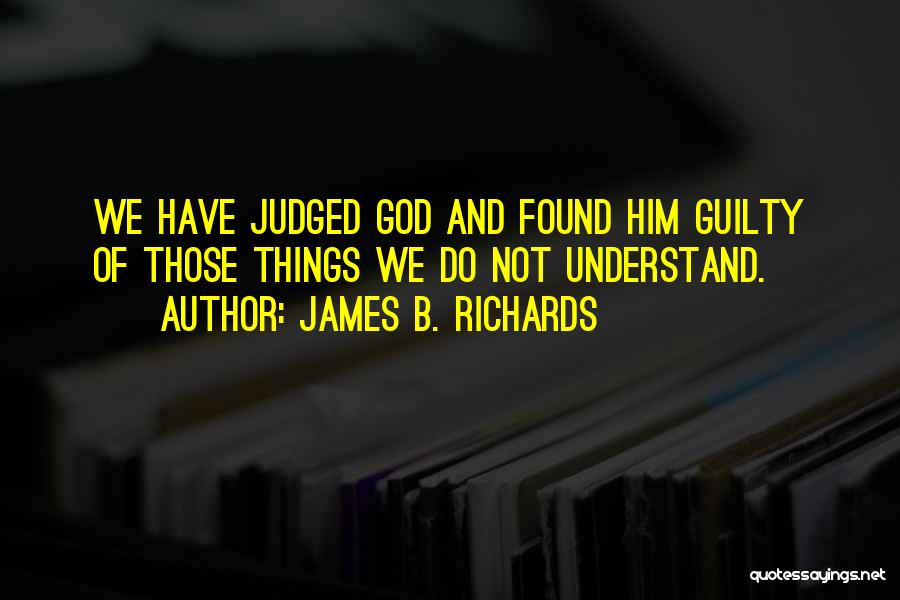 James B. Richards Quotes: We Have Judged God And Found Him Guilty Of Those Things We Do Not Understand.