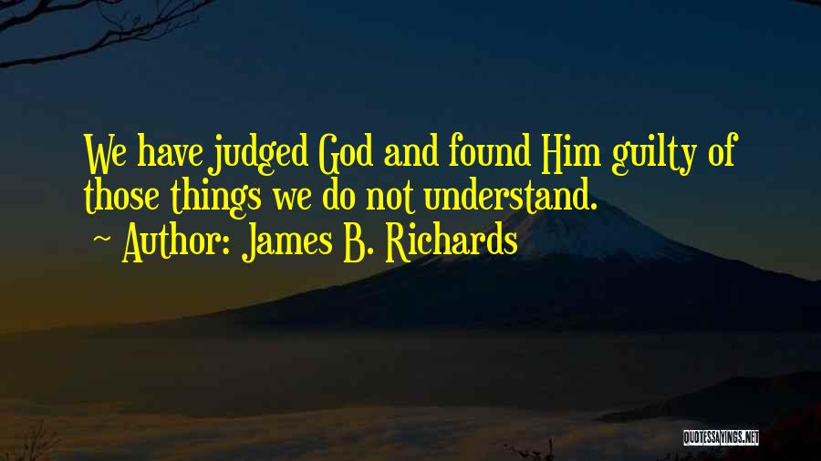 James B. Richards Quotes: We Have Judged God And Found Him Guilty Of Those Things We Do Not Understand.
