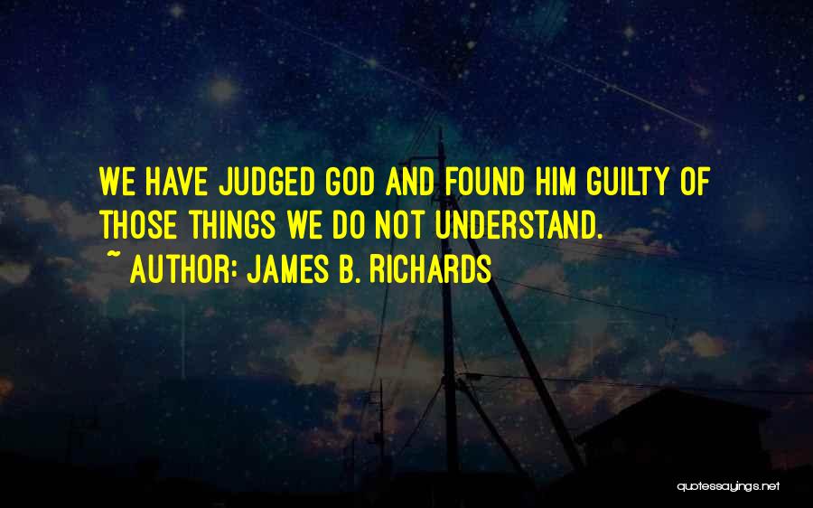James B. Richards Quotes: We Have Judged God And Found Him Guilty Of Those Things We Do Not Understand.