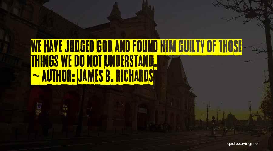 James B. Richards Quotes: We Have Judged God And Found Him Guilty Of Those Things We Do Not Understand.