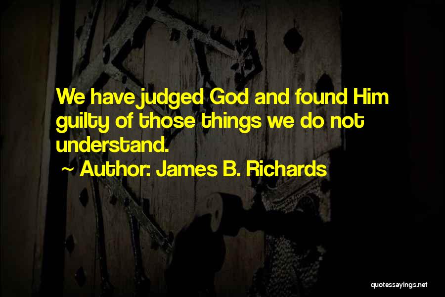 James B. Richards Quotes: We Have Judged God And Found Him Guilty Of Those Things We Do Not Understand.