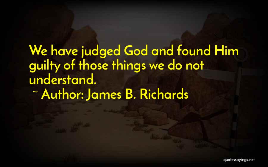 James B. Richards Quotes: We Have Judged God And Found Him Guilty Of Those Things We Do Not Understand.