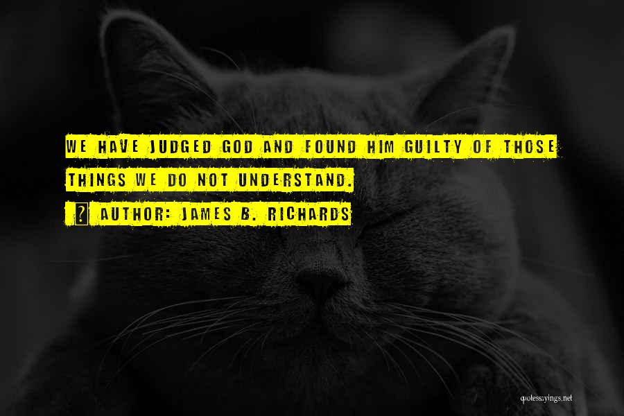 James B. Richards Quotes: We Have Judged God And Found Him Guilty Of Those Things We Do Not Understand.