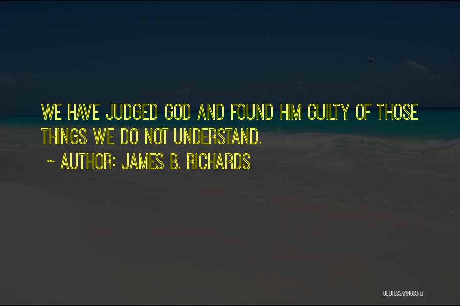 James B. Richards Quotes: We Have Judged God And Found Him Guilty Of Those Things We Do Not Understand.