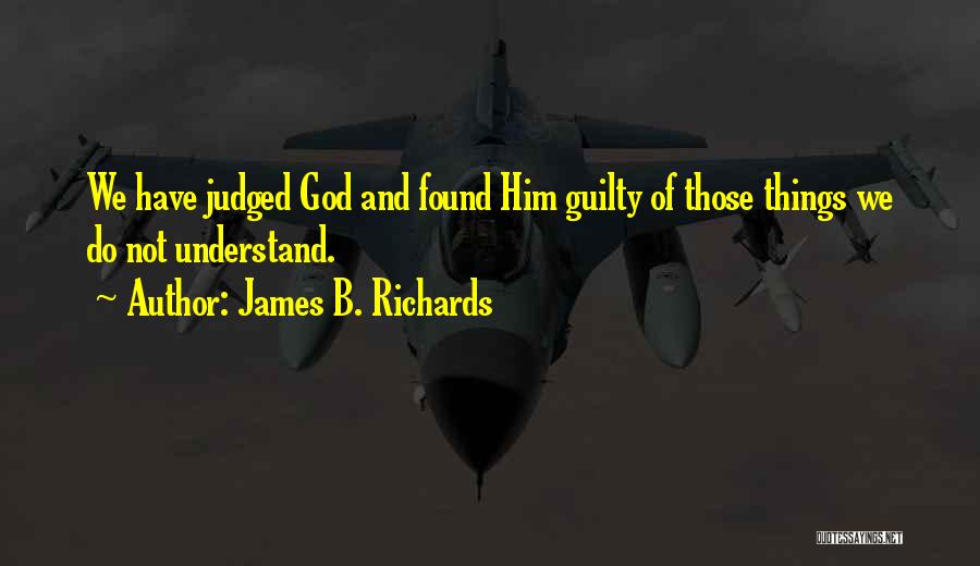 James B. Richards Quotes: We Have Judged God And Found Him Guilty Of Those Things We Do Not Understand.