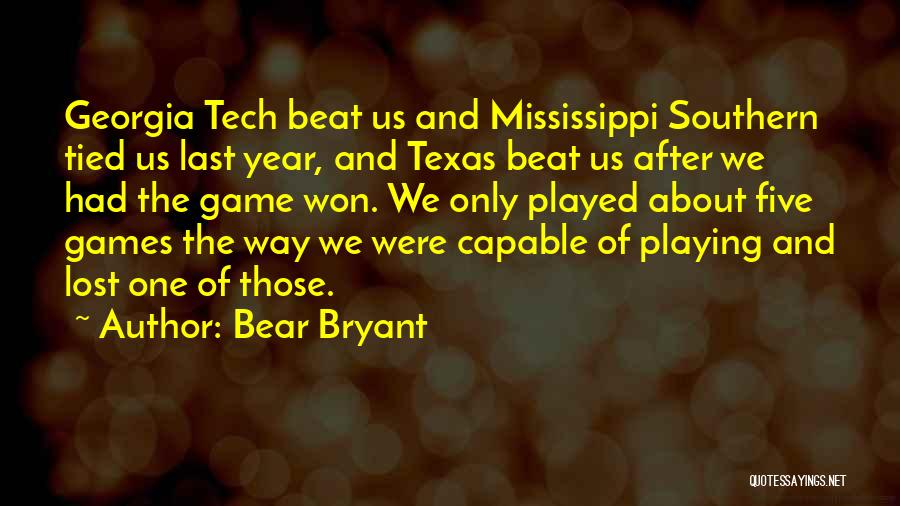 Bear Bryant Quotes: Georgia Tech Beat Us And Mississippi Southern Tied Us Last Year, And Texas Beat Us After We Had The Game
