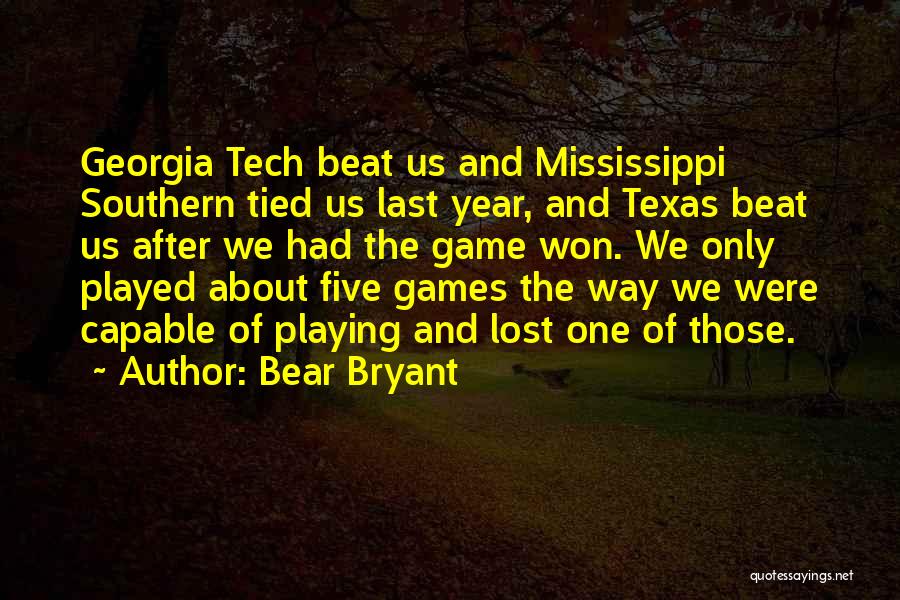 Bear Bryant Quotes: Georgia Tech Beat Us And Mississippi Southern Tied Us Last Year, And Texas Beat Us After We Had The Game