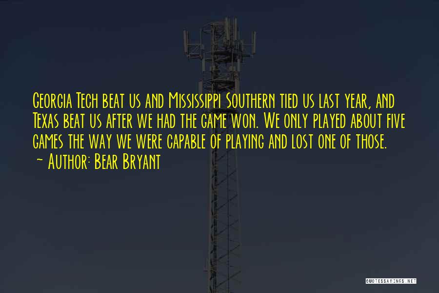 Bear Bryant Quotes: Georgia Tech Beat Us And Mississippi Southern Tied Us Last Year, And Texas Beat Us After We Had The Game