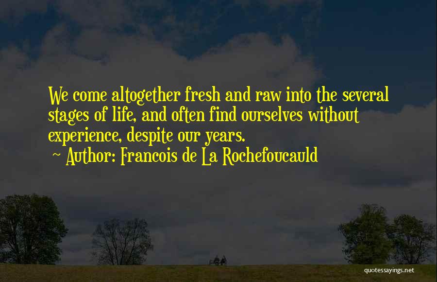 Francois De La Rochefoucauld Quotes: We Come Altogether Fresh And Raw Into The Several Stages Of Life, And Often Find Ourselves Without Experience, Despite Our