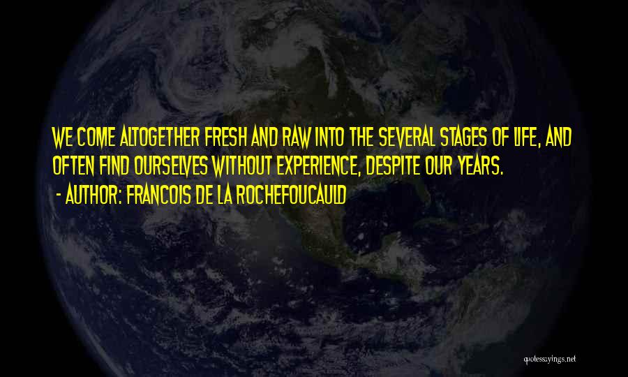 Francois De La Rochefoucauld Quotes: We Come Altogether Fresh And Raw Into The Several Stages Of Life, And Often Find Ourselves Without Experience, Despite Our