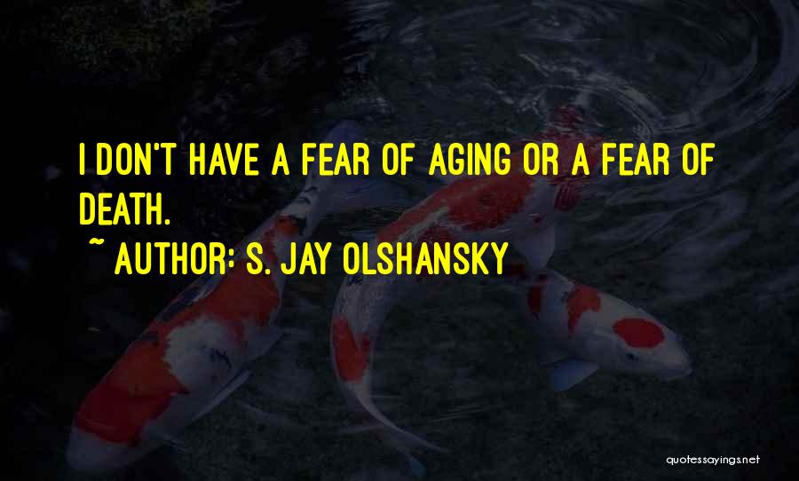 S. Jay Olshansky Quotes: I Don't Have A Fear Of Aging Or A Fear Of Death.