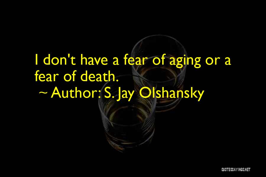 S. Jay Olshansky Quotes: I Don't Have A Fear Of Aging Or A Fear Of Death.