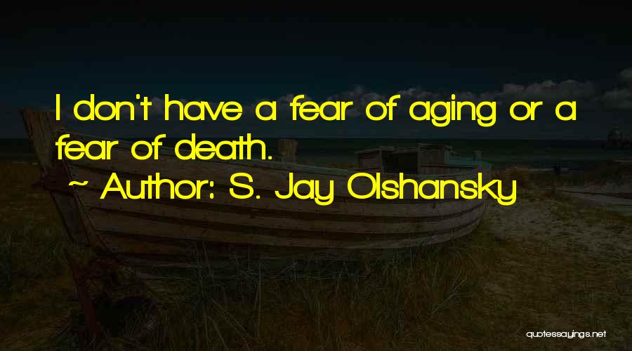 S. Jay Olshansky Quotes: I Don't Have A Fear Of Aging Or A Fear Of Death.