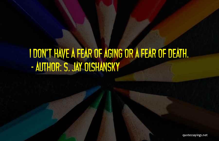 S. Jay Olshansky Quotes: I Don't Have A Fear Of Aging Or A Fear Of Death.