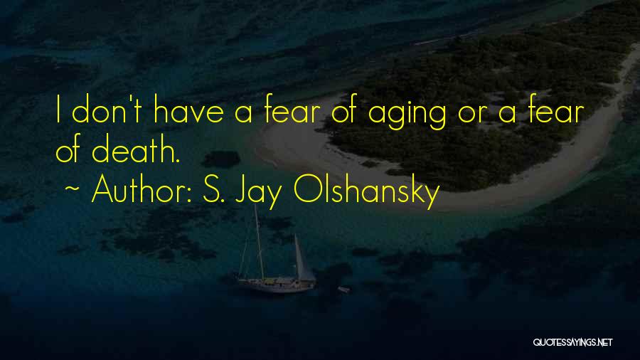 S. Jay Olshansky Quotes: I Don't Have A Fear Of Aging Or A Fear Of Death.