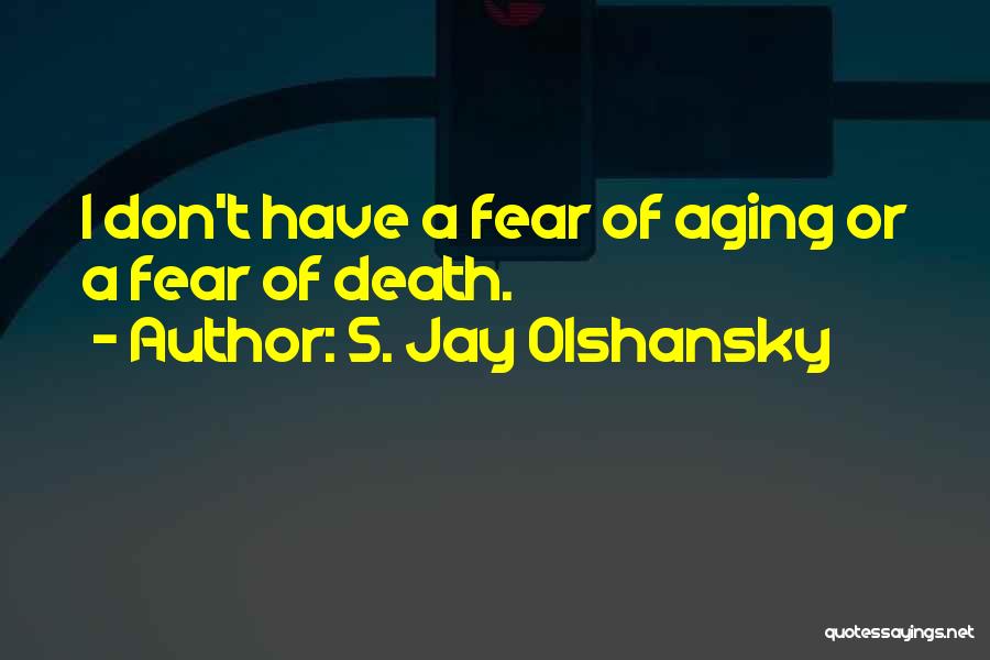 S. Jay Olshansky Quotes: I Don't Have A Fear Of Aging Or A Fear Of Death.