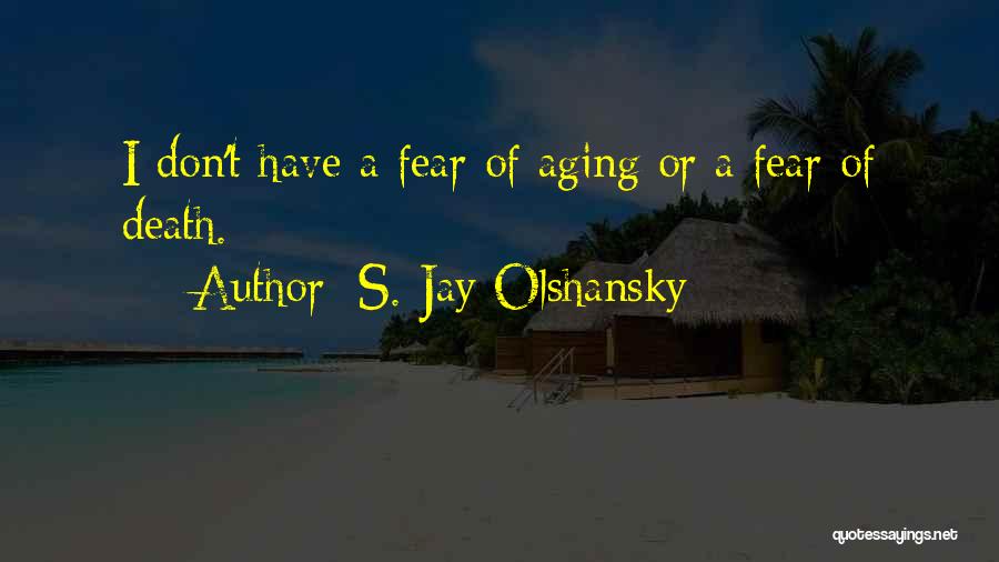 S. Jay Olshansky Quotes: I Don't Have A Fear Of Aging Or A Fear Of Death.