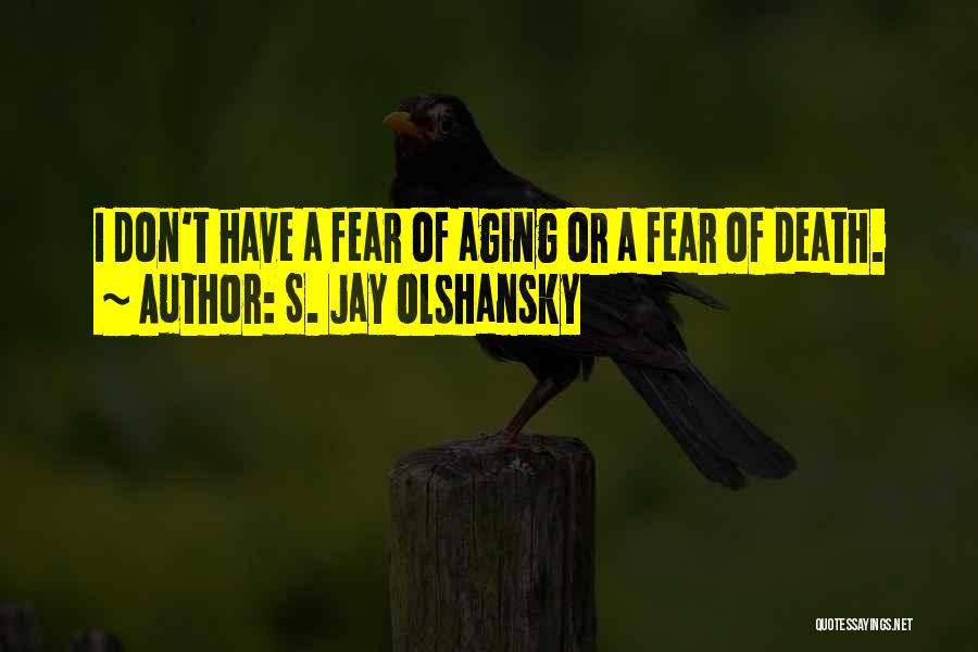 S. Jay Olshansky Quotes: I Don't Have A Fear Of Aging Or A Fear Of Death.